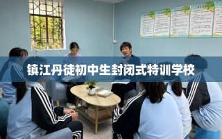 镇江丹徒初中生封闭式特训学校