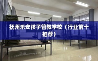 抚州乐安孩子管教学校（行业前十推荐）