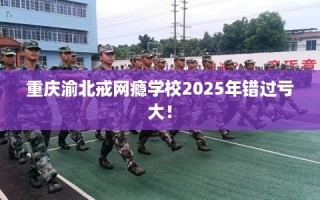 重庆渝北戒网瘾学校2025年错过亏大！