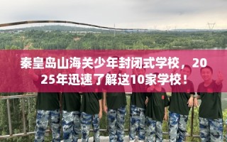 秦皇岛山海关少年封闭式学校，2025年迅速了解这10家学校！