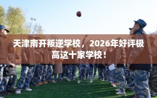 天津南开叛逆学校，2026年好评极高这十家学校！