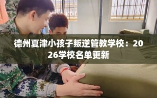 德州夏津小孩子叛逆管教学校：2026学校名单更新
