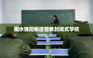 衡水饶阳叛逆管教封闭式学校