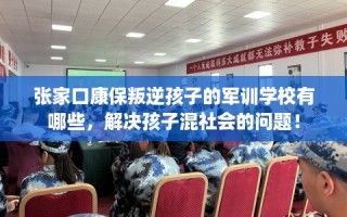 张家口康保叛逆孩子的军训学校有哪些，解决孩子混社会的问题！