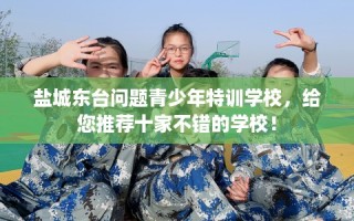 盐城东台问题青少年特训学校，给您推荐十家不错的学校！