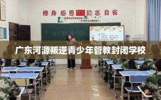 广东河源叛逆青少年管教封闭学校