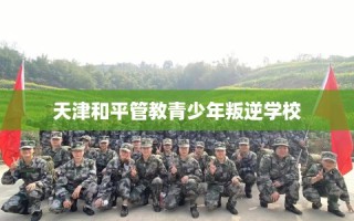 天津和平管教青少年叛逆学校