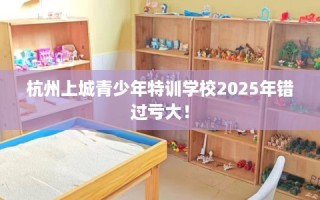 杭州上城青少年特训学校2025年错过亏大！