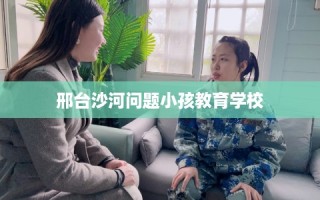 邢台沙河问题小孩教育学校