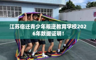江苏宿迁青少年叛逆教育学校2026年数据证明！
