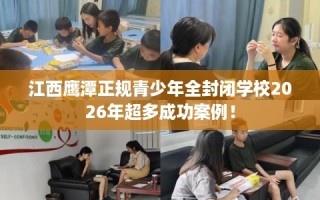 江西鹰潭正规青少年全封闭学校2026年超多成功案例！
