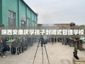 陕西安康厌学孩子封闭式管理学校