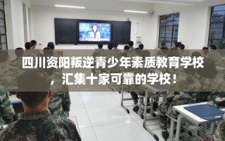 四川资阳叛逆青少年素质教育学校，汇集十家可靠的学校！
