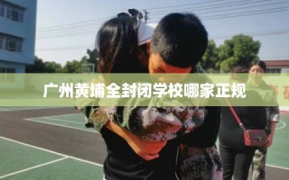 广州黄埔全封闭学校哪家正规
