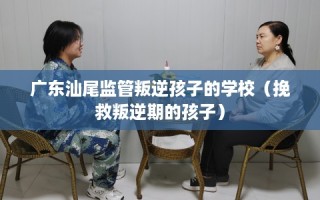 广东汕尾监管叛逆孩子的学校（挽救叛逆期的孩子）