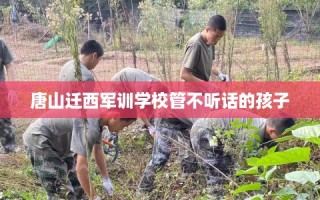 唐山迁西军训学校管不听话的孩子