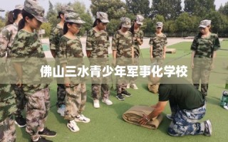 佛山三水青少年军事化学校