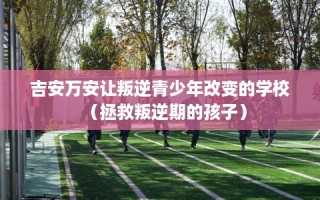 吉安万安让叛逆青少年改变的学校（拯救叛逆期的孩子）
