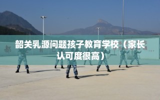 韶关乳源问题孩子教育学校（家长认可度很高）