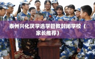 泰州兴化厌学逃学管教封闭学校（家长推荐）