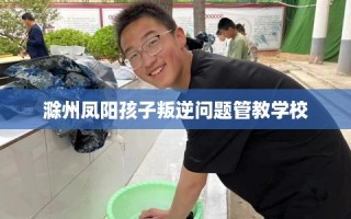 滁州凤阳孩子叛逆问题管教学校