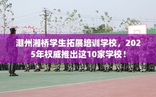 潮州湘桥学生拓展培训学校，2025年权威推出这10家学校！
