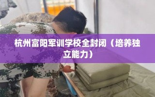 杭州富阳军训学校全封闭（培养独立能力）