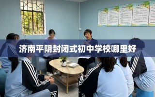 济南平阴封闭式初中学校哪里好