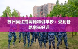 苏州吴江戒网瘾特训学校：受到各地家长好评