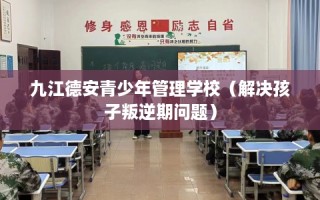 九江德安青少年管理学校（解决孩子叛逆期问题）
