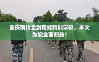 重庆南川全封闭式特训学校，本文为您全面归总！