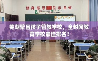 芜湖繁昌孩子管教学校，全封闭教育学校最佳排名！