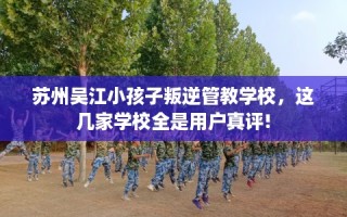 苏州吴江小孩子叛逆管教学校，这几家学校全是用户真评!