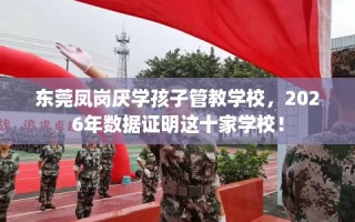 东莞凤岗厌学孩子管教学校，2026年数据证明这十家学校！