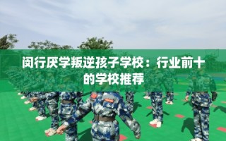闵行厌学叛逆孩子学校：行业前十的学校推荐