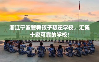 浙江宁波管教孩子叛逆学校，汇集十家可靠的学校！