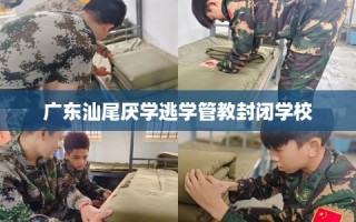 广东汕尾厌学逃学管教封闭学校