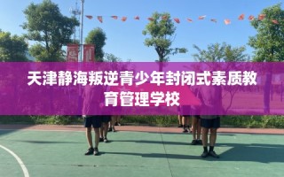 天津静海叛逆青少年封闭式素质教育管理学校