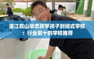 湛江霞山早恋厌学孩子封闭式学校：行业前十的学校推荐