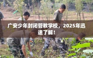 广安少年封闭管教学校，2025年迅速了解！