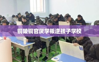 铜陵铜官厌学叛逆孩子学校