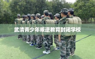 武清青少年叛逆教育封闭学校