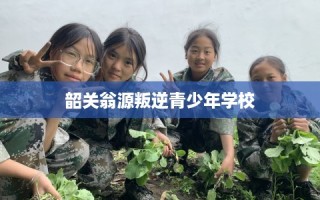 韶关翁源叛逆青少年学校