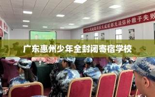 广东惠州少年全封闭寄宿学校