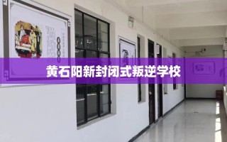黄石阳新封闭式叛逆学校
