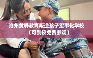 沧州黄骅教育叛逆孩子军事化学校（可到校免费参观）