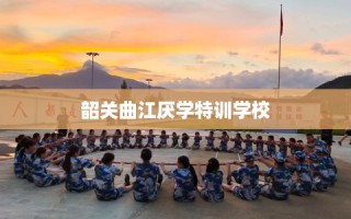 韶关曲江厌学特训学校