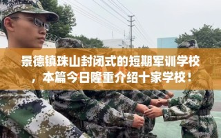 景德镇珠山封闭式的短期军训学校，本篇今日隆重介绍十家学校！