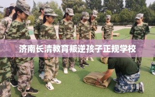 济南长清教育叛逆孩子正规学校