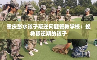 重庆彭水孩子叛逆问题管教学校：挽救叛逆期的孩子